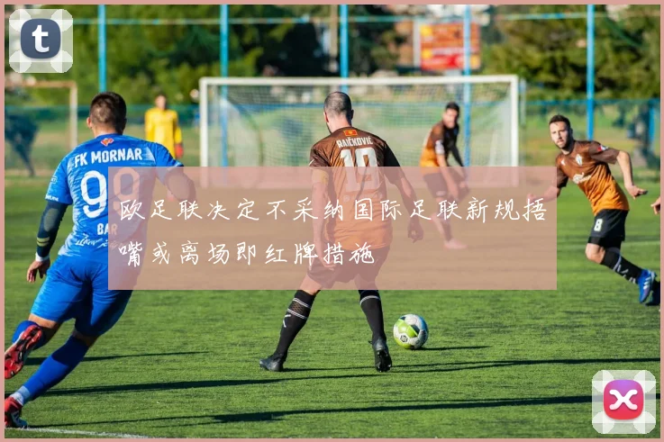 欧足联决定不采纳国际足联新规捂嘴或离场即红牌措施