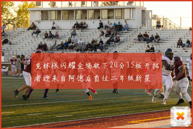 克林根闪耀全场砍下20分15板开拓者迎来自阿德后首位二年级新星