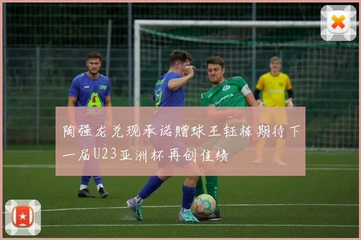 陶强龙兑现承诺赠球王钰栋期待下一届U23亚洲杯再创佳绩