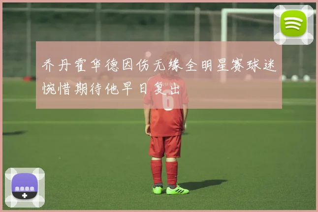 乔丹霍华德因伤无缘全明星赛球迷惋惜期待他早日复出