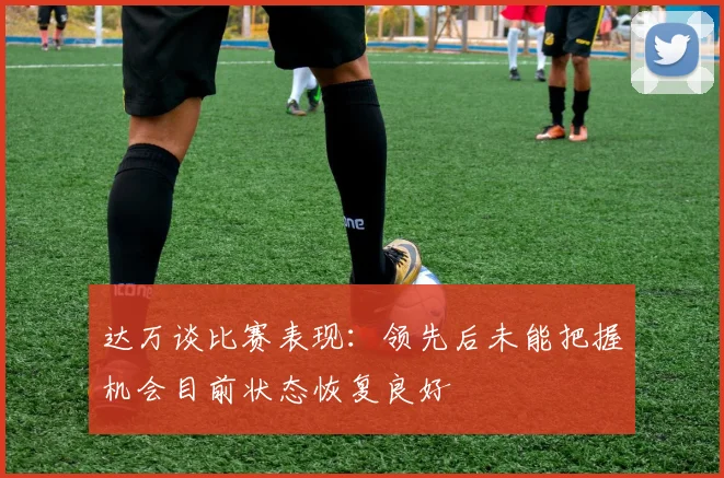 达万谈比赛表现：领先后未能把握机会目前状态恢复良好
