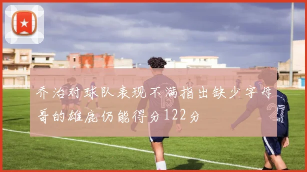 乔治对球队表现不满指出缺少字母哥的雄鹿仍能得分122分