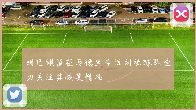 姆巴佩留在马德里专注训练球队全力关注其恢复情况