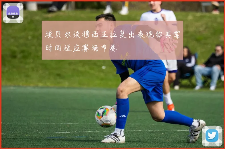 埃贝尔谈穆西亚拉复出表现称其需时间适应赛场节奏