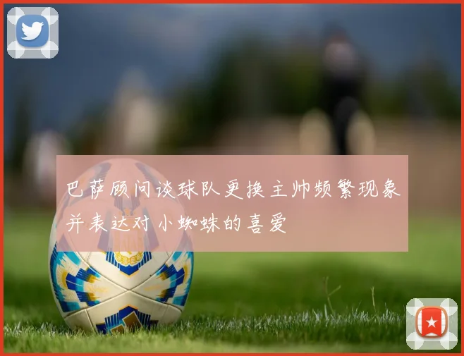 巴萨顾问谈球队更换主帅频繁现象并表达对小蜘蛛的喜爱