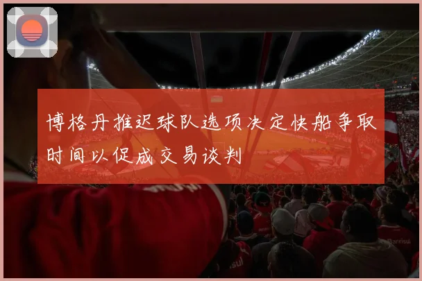 博格丹推迟球队选项决定快船争取时间以促成交易谈判