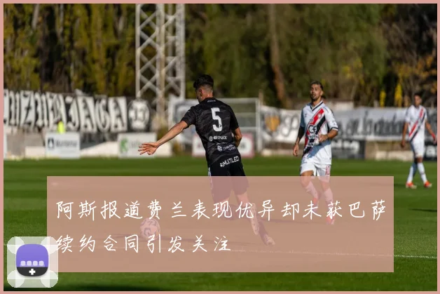 阿斯报道费兰表现优异却未获巴萨续约合同引发关注