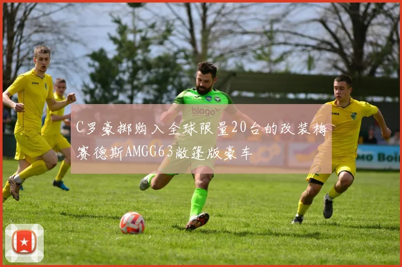 C罗豪掷购入全球限量20台的改装梅赛德斯AMGG63敞篷版豪车
