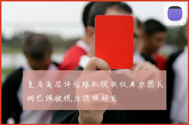 皇马高层评估球队现状仅库尔图瓦姆巴佩被视为顶级超巨