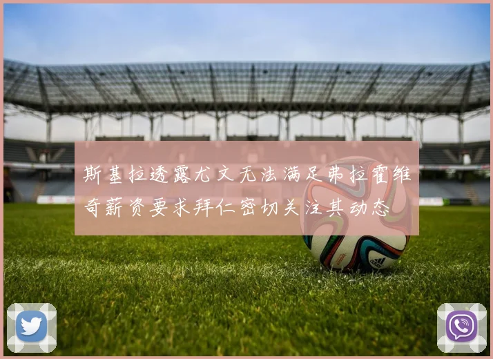 斯基拉透露尤文无法满足弗拉霍维奇薪资要求拜仁密切关注其动态