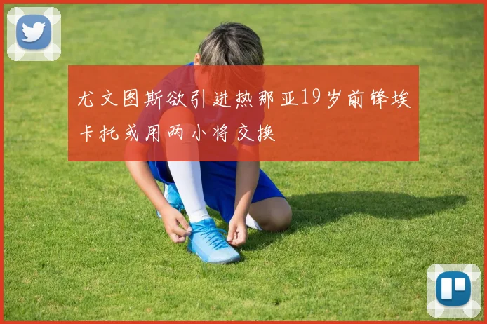 尤文图斯欲引进热那亚19岁前锋埃卡托或用两小将交换