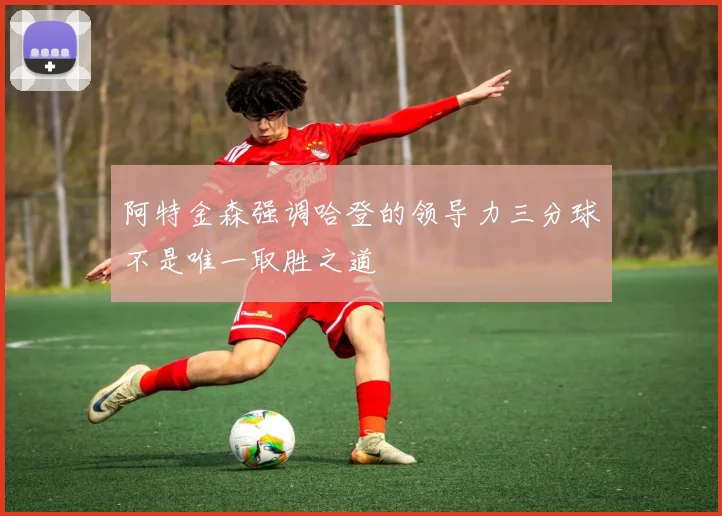 阿特金森强调哈登的领导力三分球不是唯一取胜之道