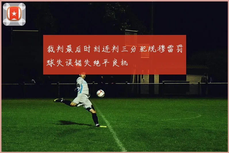 裁判最后时刻连判三分犯规穆雷罚球失误错失绝平良机