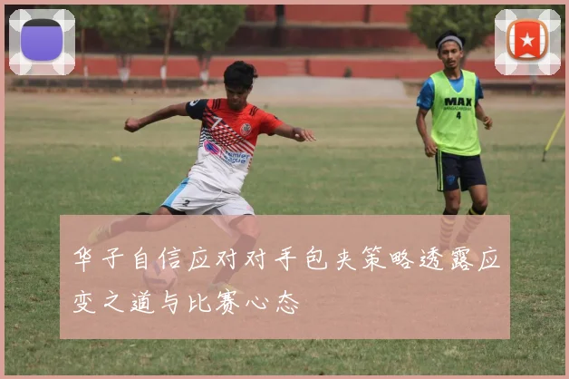 华子自信应对对手包夹策略透露应变之道与比赛心态
