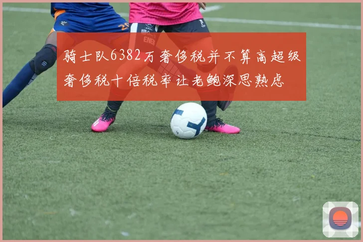 骑士队6382万奢侈税并不算高超级奢侈税十倍税率让老鲍深思熟虑