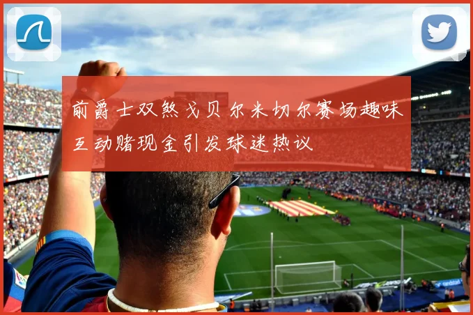 前爵士双煞戈贝尔米切尔赛场趣味互动赌现金引发球迷热议