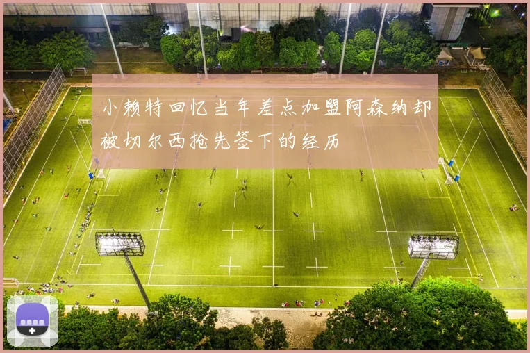 小赖特回忆当年差点加盟阿森纳却被切尔西抢先签下的经历