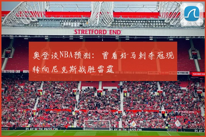 奥登谈NBA预测：曾看好马刺夺冠现转向尼克斯战胜雷霆