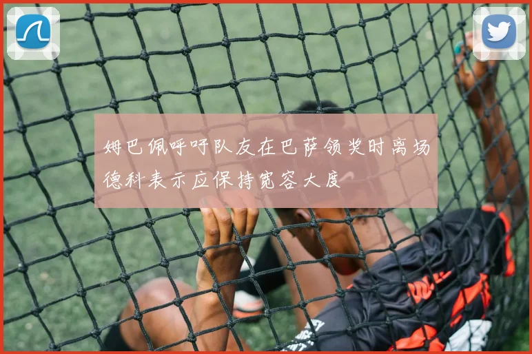 姆巴佩呼吁队友在巴萨领奖时离场德科表示应保持宽容大度