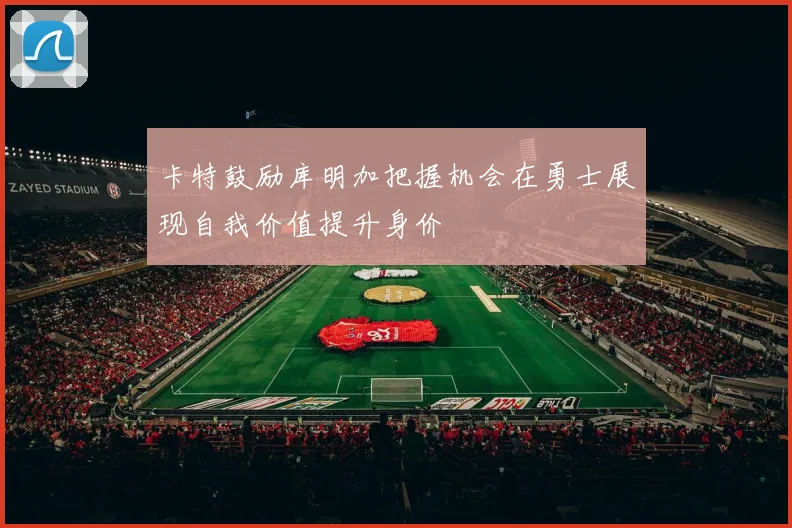 卡特鼓励库明加把握机会在勇士展现自我价值提升身价