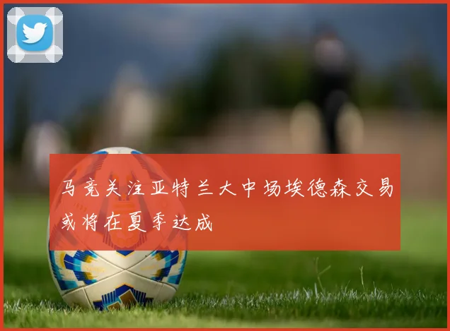 马竞关注亚特兰大中场埃德森交易或将在夏季达成