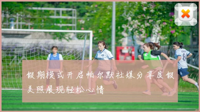假期模式开启帕尔默社媒分享度假美照展现轻松心情