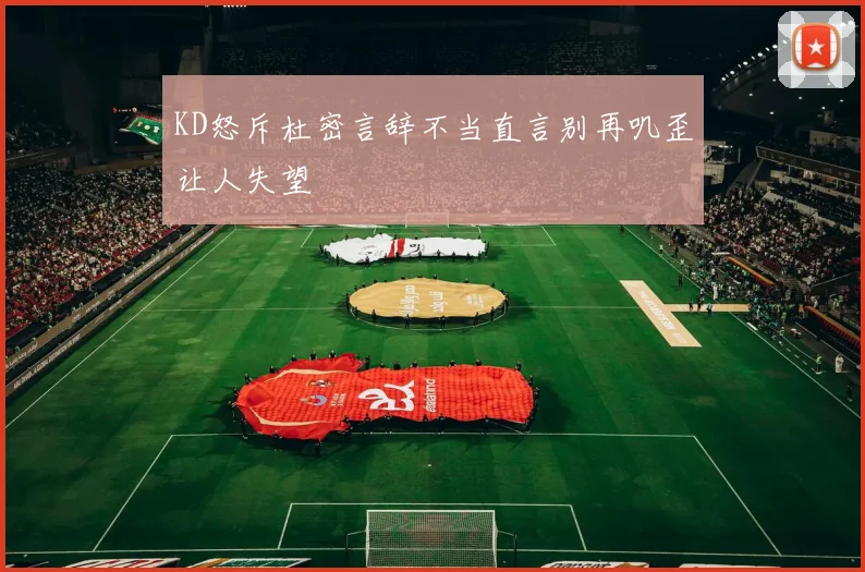 KD怒斥杜密言辞不当直言别再叽歪让人失望