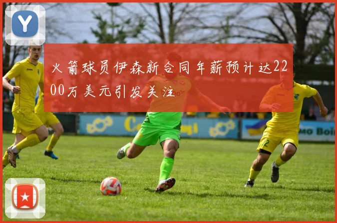 火箭球员伊森新合同年薪预计达2200万美元引发关注