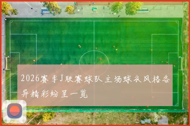 2026赛季J联赛球队主场球衣风格各异精彩纷呈一览